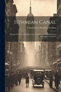 Isthmian Canal: Message From the President of the United States Transmitting a Statement of Action I - States President (1901-1909 Rooseve