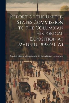 Report of the United States Commission to the Columbian Historical Exposition at Madrid. 1892-93. Wi - States Commission to the Madrid Expo