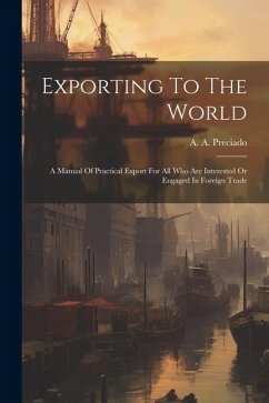 Exporting To The World: A Manual Of Practical Export For All Who Are Interested Or Engaged In Foreign Trade - Preciado, A. A.