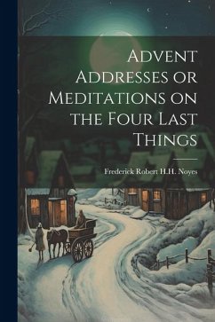 Advent Addresses or Meditations on the Four Last Things - Robert H. H. Noyes, Frederick