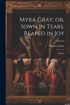 Myra Gray, or, Sown in Tears, Reaped in Joy: A Novel; Volume I - Clarke, Charles