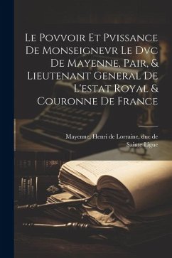 Le Povvoir Et Pvissance De Monseignevr Le Dvc De Mayenne, Pair, & Lieutenant General De L'estat Royal & Couronne De France - (1576-1593), Sainte Ligue