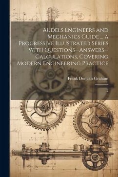 Audels Engineers and Mechanics Guide ... a Progressive Illustrated Series With Questions--answers--calculations, Covering Modern Engineering Practice: - Graham, Frank Duncan