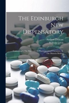 The Edinburgh New Dispensatory: Containing I. The Elements Of Pharmaceutical Chemistry. Ii. The Materia Medica - Duncan, Andrew; Lewis, William
