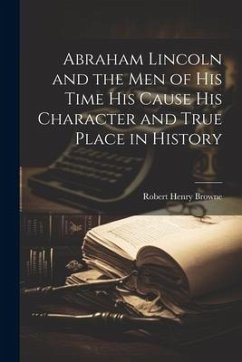 Abraham Lincoln and the Men of his Time his Cause his Character and True Place in History - Browne, Robert Henry