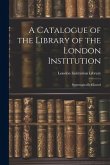 A Catalogue of the Library of the London Institution: Systematically Classed
