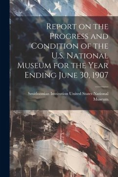 Report on the Progress and Condition of the U.S. National Museum for the Year Ending June 30, 1907 - Institution United States National Mu