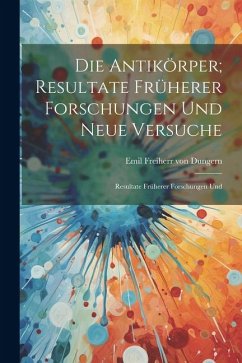 Die Antikörper; Resultate Früherer Forschungen und Neue Versuche: Resultate Früherer Forschungen Und - Freiherr Von Dungern, Emil