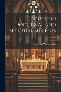 Notes on Doctrinal and Spiritual Subjects; Volume I - William, Faber Frederick