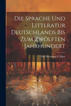 Die Sprache und Litteratur Deutschlands bis Zum Zwölften Jahrhundert - Hermann E. Piper, Paul