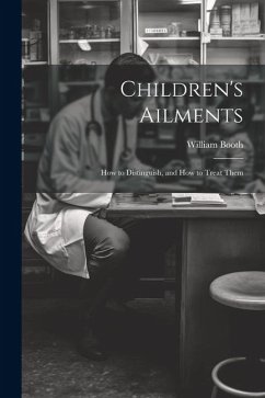 Children's Ailments: How to Distinguish, and How to Treat Them - Booth, William