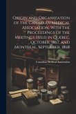 Origin and Organization of the Canadian Medical Association, With the Proceedings of the Meetings Held in Quebec, October, 1867, and Montreal, Septemb