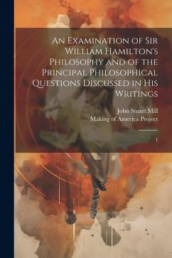 An Examination of Sir William Hamilton's Philosophy and of the Principal Philosophical Questions Discussed in his Writings: 1 - Mill, John Stuart