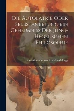 Die Autolatrie Oder Selbstanbetung, ein Geheimniss der Jung-hegel'schen Philosophie - Alexander Von Reichlin-Meldegg, Karl