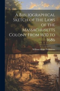 A Bibliographical Sketch of the Laws of the Massachusetts Colony From 1630 to 1686 - Henry, Whitmore William