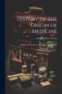 History of the Origin of Medicine: An Oration Delivered at the Anniversary Meeting - Coakley, Lettsom John