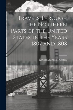 Travels Through the Northern Parts of the United States, in the Years 1807 and 1808 - Kendall, Edward Augustus