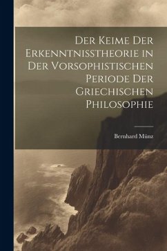 Der Keime der Erkenntnisstheorie in der Vorsophistischen Periode der Griechischen Philosophie - Münz, Bernhard