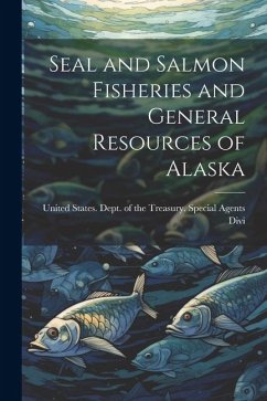 Seal and Salmon Fisheries and General Resources of Alaska - States Dept of the Treasury Specia