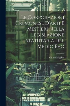 Le Corporazioni Cremonese D'arti e Mestieri nella legislazione Statutaria del Medio Evo - Miglioli, Guido