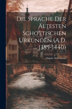 Die Sprache der Ältesten Schottischen Urkunden (A.D. 1385-1440) - Ackermann, August