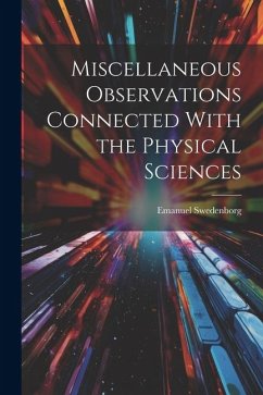 Miscellaneous Observations Connected With the Physical Sciences - Swedenborg, Emanuel