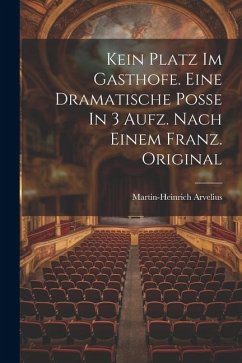 Kein Platz Im Gasthofe. Eine Dramatische Poße In 3 Aufz. Nach Einem Franz. Original - Arvelius, Martin-Heinrich