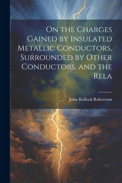 On the Charges Gained by Insulated Metallic Conductors, Surrounded by Other Conductors, and the Rela - Kellock, Robertson John