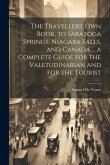 The Travellers' own Book, to Saratoga Springs, Niagara Falls, and Canada ... a Complete Guide for the Valetudinarian and for the Tourist