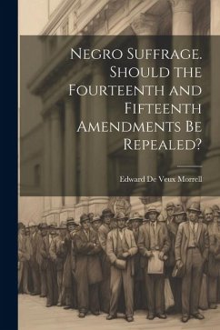 Negro Suffrage. Should the Fourteenth and Fifteenth Amendments be Repealed? - Morrell, Edward De Veux