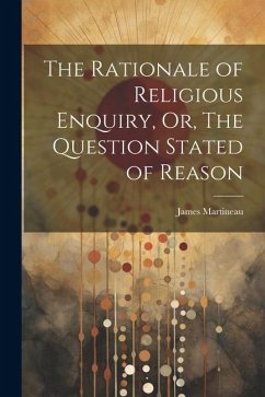 The Rationale of Religious Enquiry, Or, The Question Stated of Reason - Martineau, James