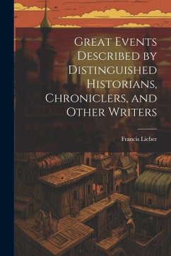 Great Events Described by Distinguished Historians, Chroniclers, and Other Writers - Lieber, Francis