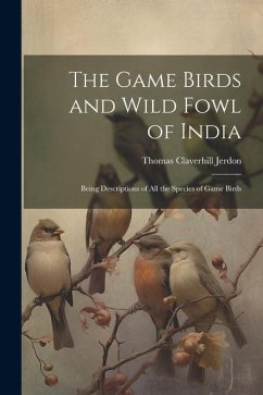 The Game Birds and Wild Fowl of India: Being Descriptions of All the Species of Game Birds - Jerdon, Thomas Claverhill