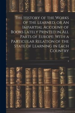 The History of the Works of the Learned, or An Impartial Account of Books Lately Printed in all Parts of Europe: With a Particular Relation of the Sta - Anonymous