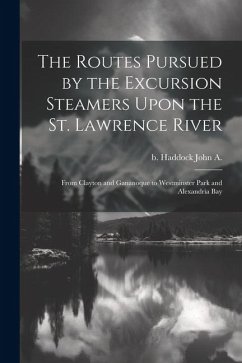 The Routes Pursued by the Excursion Steamers Upon the St. Lawrence River: From Clayton and Gananoque to Westminster Park and Alexandria Bay - Haddock, John A. B.
