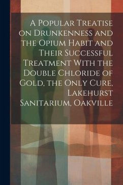 A Popular Treatise on Drunkenness and the Opium Habit and Their Successful Treatment With the Double Chloride of Gold, the Only Cure, Lakehurst Sanita - Anonymous