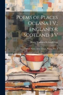 Poems of Places Oceana 1 V.; England 4; Scotland 3 V: Iceland, Switzerland, Greece, Russia, Asia, 3 - Longfellow, Henry Wadsworth