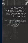 A Practical Abridgement Of The Custom And Excise Law: Relative To The Import, Export, And Coasting Trade Of Great Britain And Her Dependencies
