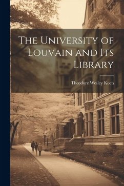 The University of Louvain and Its Library - Koch, Theodore Wesley