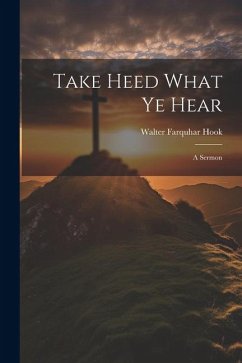 Take Heed What ye Hear: A Sermon - Farquhar, Hook Walter