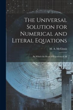 The Universal Solution for Numerical and Literal Equations; by Which the Roots of Equations of All - M. a. (Michael Angelo), McGinnis