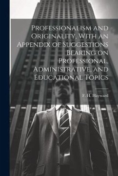 Professionalism and Originality, With an Appendix of Suggestions Bearing on Professional, Administrative, and Educational Topics - Hayward, F. H.