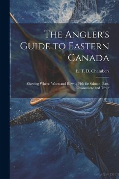 The Angler's Guide to Eastern Canada: Showing Where, When and how to Fish for Salmon, Bass, Ouananiche and Trout - Chambers, E. T. D.