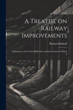 A Treatise on Railway Improvements: Explanatory of the Chief Difficulties and Inconveniences Which A - Badnall, Richard