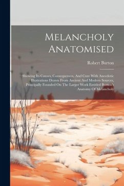 Melancholy Anatomised: Showing Its Causes, Consequences, And Cure With Anecdotic Illustrations Drawn From Ancient And Modern Sources, Princip - Burton, Robert