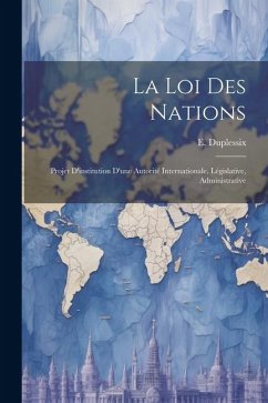 La loi des Nations: Projet D'institution D'une Autorité Internationale, Législative, Administrative - Duplessix, E.