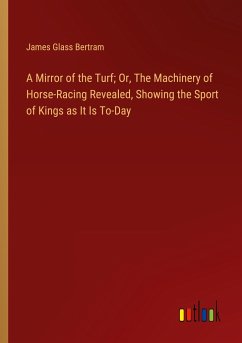 A Mirror of the Turf; Or, The Machinery of Horse-Racing Revealed, Showing the Sport of Kings as It Is To-Day - Bertram, James Glass