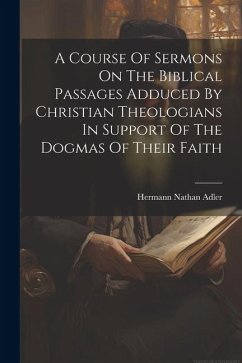 A Course Of Sermons On The Biblical Passages Adduced By Christian Theologians In Support Of The Dogmas Of Their Faith - Adler, Hermann Nathan