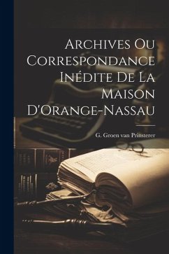 Archives ou Correspondance Inédite de la Maison D'Orange-Nassau - Groen Van Prinsterer, G.