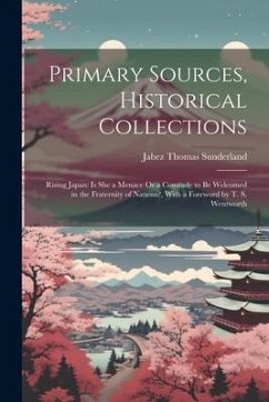 Primary Sources, Historical Collections: Rising Japan: Is She a Menace Or a Comrade to be Welcomed in the Fraternity of Nations?, With a Foreword by T - Sunderland, Jabez Thomas
